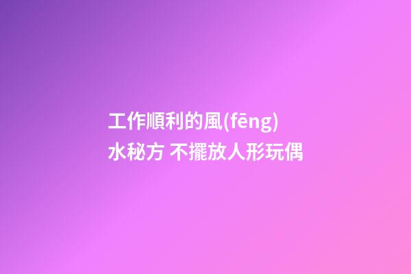 工作順利的風(fēng)水秘方 不擺放人形玩偶